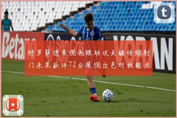 特罗萨德表现亮眼助攻关键传球射门未果获评72分展现出色对抗能力