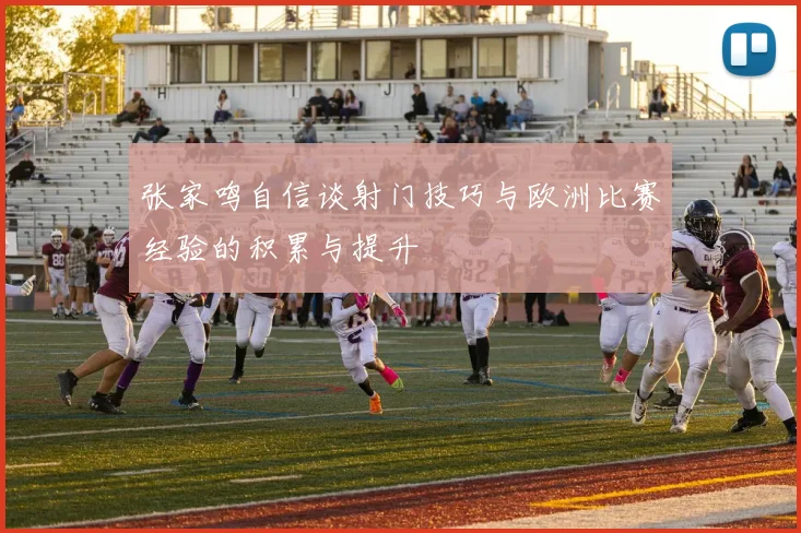 张家鸣自信谈射门技巧与欧洲比赛经验的积累与提升