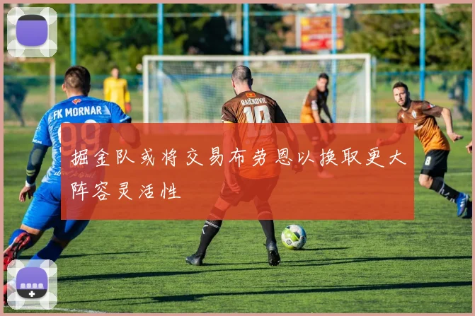 掘金队或将交易布劳恩以换取更大阵容灵活性