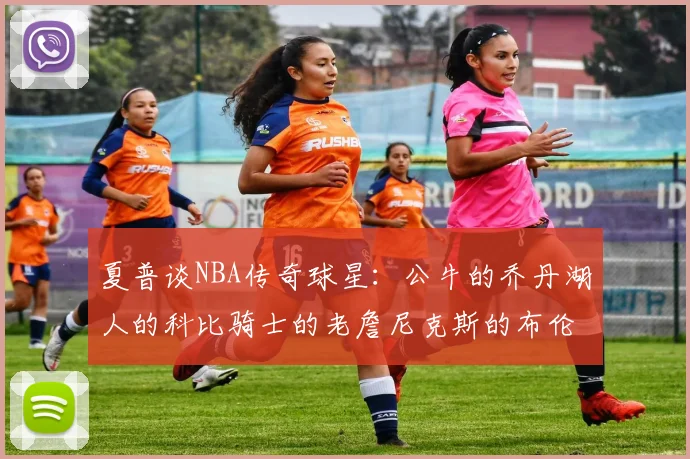 夏普谈NBA传奇球星：公牛的乔丹湖人的科比骑士的老詹尼克斯的布伦森