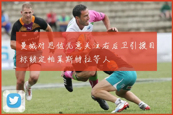 曼城对恩佐无意关注右后卫引援目标锁定帕莱斯特拉等人