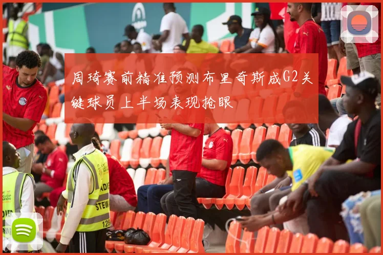 周琦赛前精准预测布里奇斯成G2关键球员上半场表现抢眼