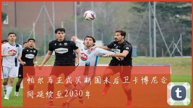帕尔马正式买断国米后卫卡博尼合同延续至2030年
