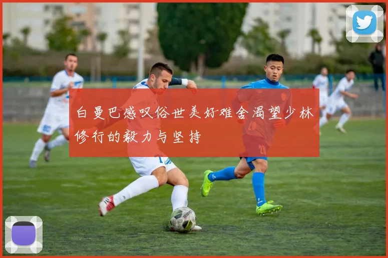 白曼巴感叹俗世美好难舍渴望少林修行的毅力与坚持