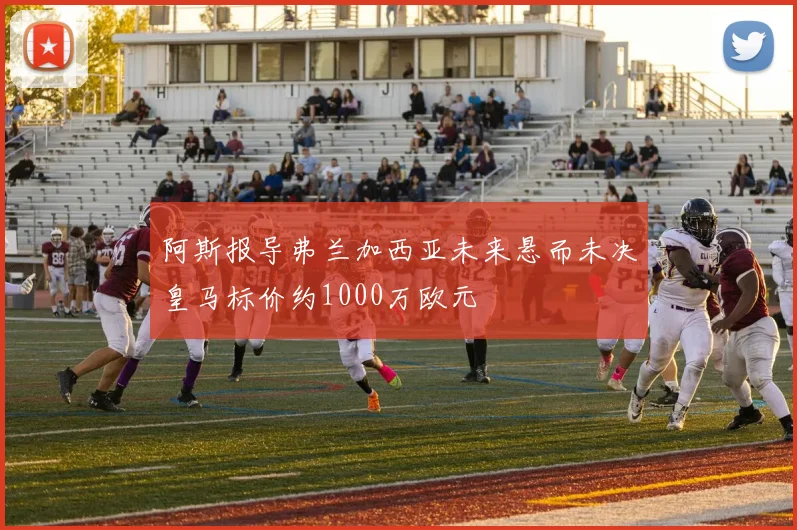 阿斯报导弗兰加西亚未来悬而未决皇马标价约1000万欧元