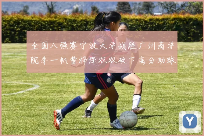 全国八强赛宁波大学战胜广州商学院李一帆曹梓烽双双砍下高分助球队晋级