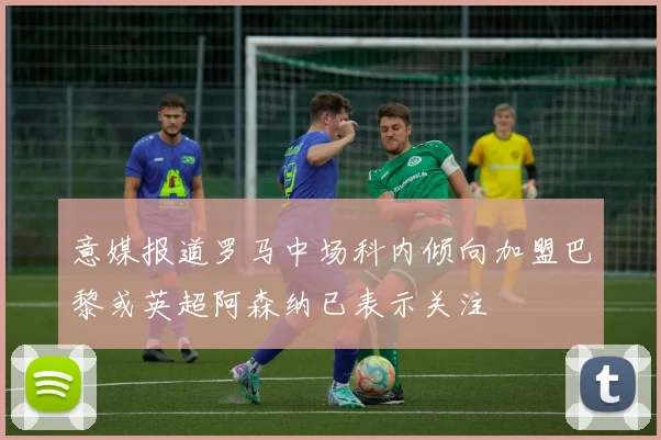 意媒报道罗马中场科内倾向加盟巴黎或英超阿森纳已表示关注