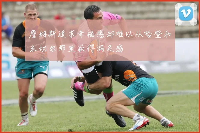 詹姆斯追求幸福感却难以从哈登和米切尔那里获得满足感