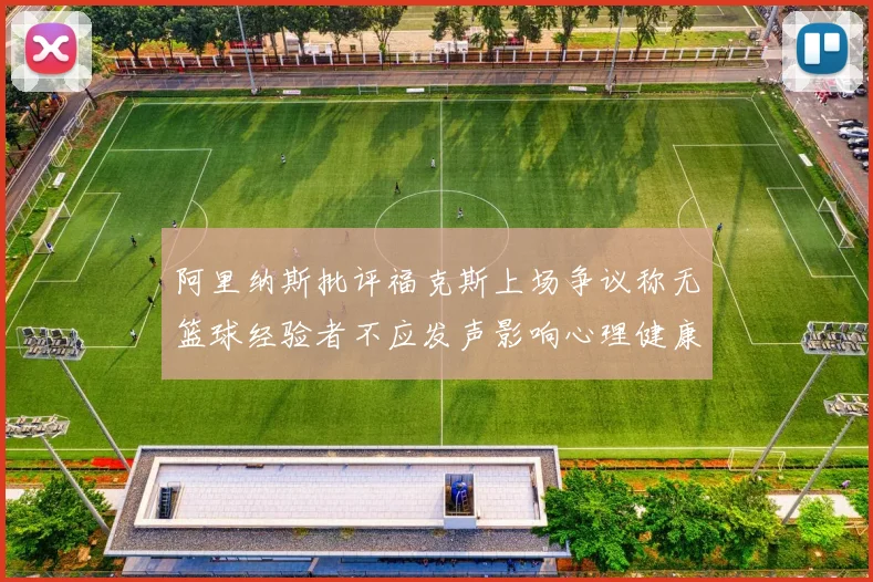 阿里纳斯批评福克斯上场争议称无篮球经验者不应发声影响心理健康