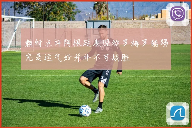 赖特点评阿根廷表现称罗梅罗能踢完是运气好并非不可战胜